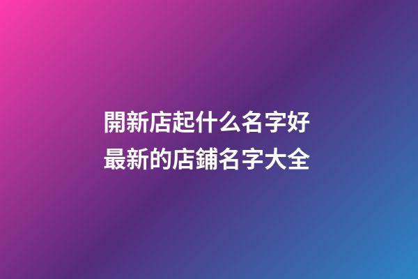 開新店起什么名字好 最新的店鋪名字大全